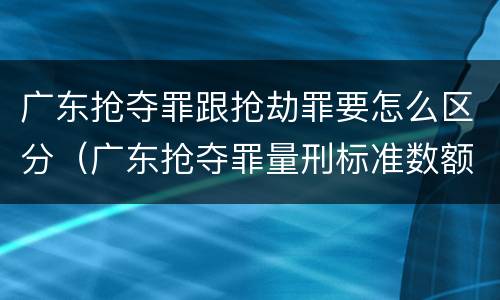 广东抢夺罪跟抢劫罪要怎么区分（广东抢夺罪量刑标准数额）