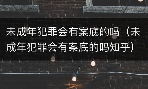 未成年犯罪会有案底的吗（未成年犯罪会有案底的吗知乎）