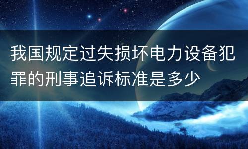 我国规定过失损坏电力设备犯罪的刑事追诉标准是多少
