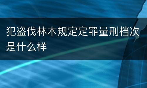 犯盗伐林木规定定罪量刑档次是什么样