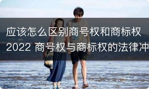 应该怎么区别商号权和商标权2022 商号权与商标权的法律冲突与解决