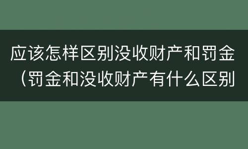 应该怎样区别没收财产和罚金（罚金和没收财产有什么区别）