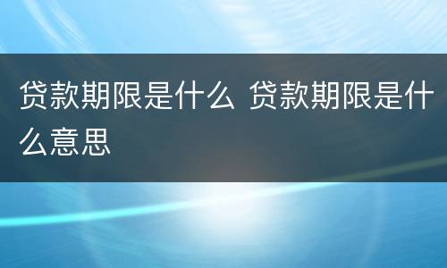 贷款期限是什么 贷款期限是什么意思