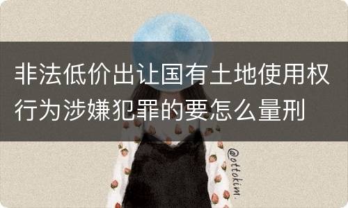 非法低价出让国有土地使用权行为涉嫌犯罪的要怎么量刑