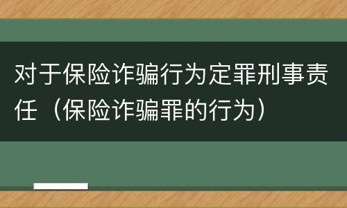 对于保险诈骗行为定罪刑事责任（保险诈骗罪的行为）