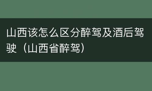 山西该怎么区分醉驾及酒后驾驶（山西省醉驾）