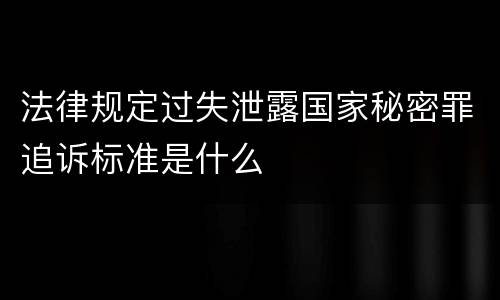 法律规定过失泄露国家秘密罪追诉标准是什么