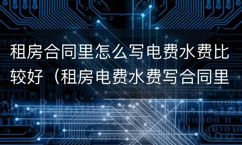 租房合同里怎么写电费水费比较好（租房电费水费写合同里吗?）
