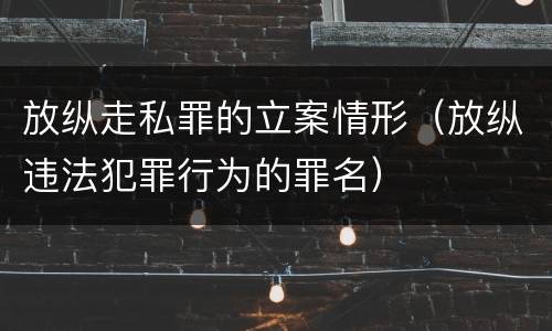放纵走私罪的立案情形（放纵违法犯罪行为的罪名）
