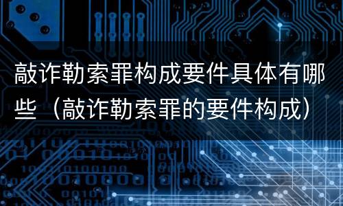 敲诈勒索罪构成要件具体有哪些（敲诈勒索罪的要件构成）