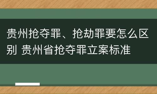 贵州抢夺罪、抢劫罪要怎么区别 贵州省抢夺罪立案标准