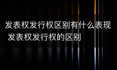 发表权发行权区别有什么表现 发表权发行权的区别