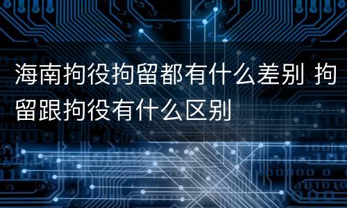 海南拘役拘留都有什么差别 拘留跟拘役有什么区别