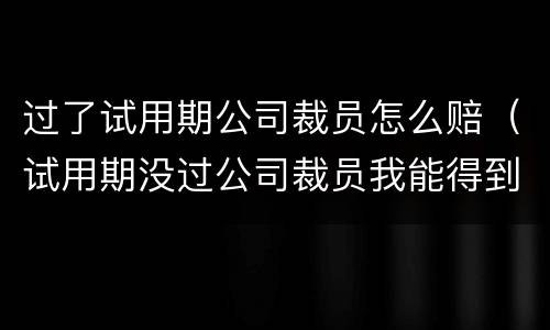 过了试用期公司裁员怎么赔（试用期没过公司裁员我能得到什么补偿）