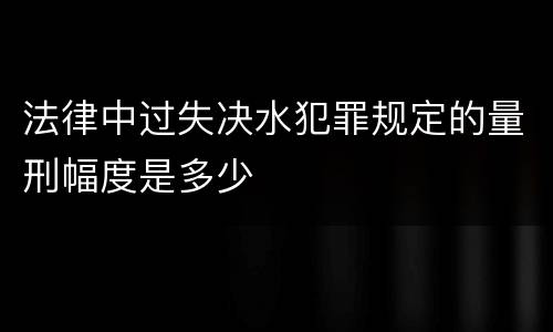 法律中过失决水犯罪规定的量刑幅度是多少