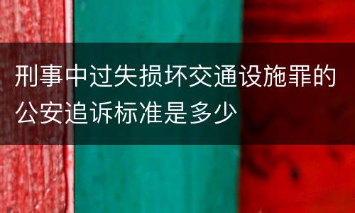 刑事中过失损坏交通设施罪的公安追诉标准是多少
