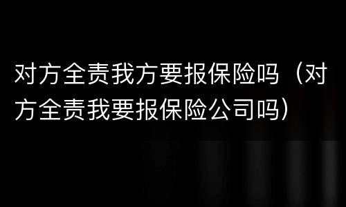 对方全责我方要报保险吗（对方全责我要报保险公司吗）