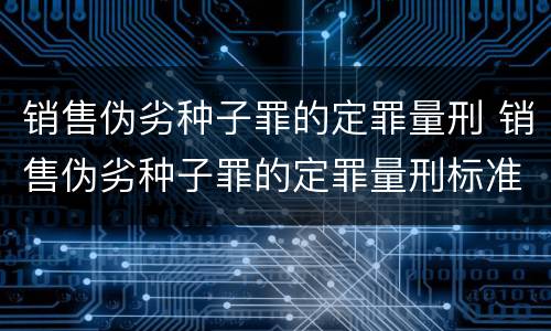 销售伪劣种子罪的定罪量刑 销售伪劣种子罪的定罪量刑标准