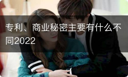 专利、商业秘密主要有什么不同2022
