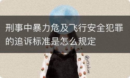 刑事中暴力危及飞行安全犯罪的追诉标准是怎么规定