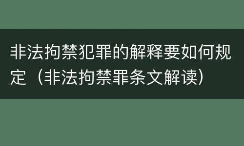 非法拘禁犯罪的解释要如何规定（非法拘禁罪条文解读）