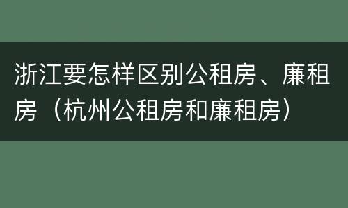 浙江要怎样区别公租房、廉租房（杭州公租房和廉租房）