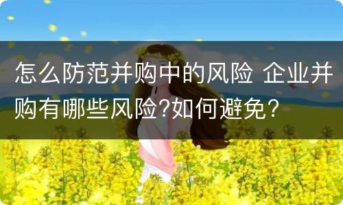 怎么防范并购中的风险 企业并购有哪些风险?如何避免?