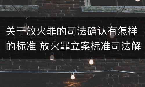 关于放火罪的司法确认有怎样的标准 放火罪立案标准司法解释