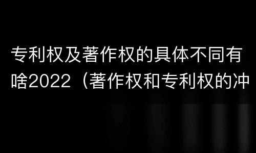 专利权及著作权的具体不同有啥2022（著作权和专利权的冲突）