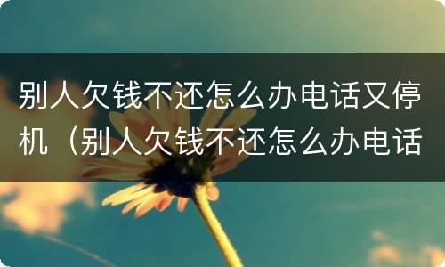 别人欠钱不还怎么办电话又停机（别人欠钱不还怎么办电话又停机了）