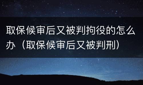 取保候审后又被判拘役的怎么办（取保候审后又被判刑）