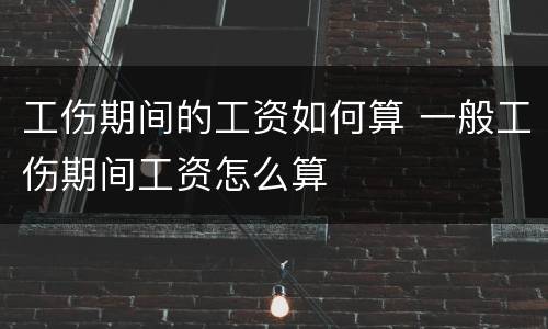 工伤期间的工资如何算 一般工伤期间工资怎么算