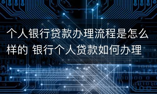 个人银行贷款办理流程是怎么样的 银行个人贷款如何办理