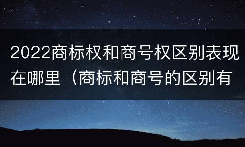 2022商标权和商号权区别表现在哪里（商标和商号的区别有哪些?）