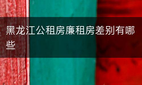 黑龙江公租房廉租房差别有哪些