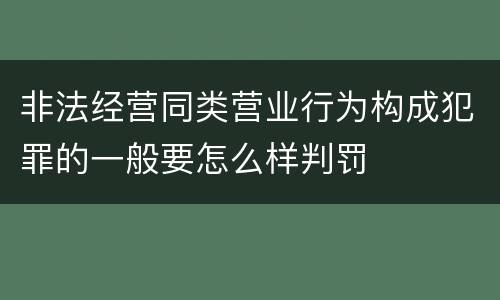 非法经营同类营业行为构成犯罪的一般要怎么样判罚