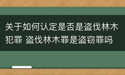 关于如何认定是否是盗伐林木犯罪 盗伐林木罪是盗窃罪吗
