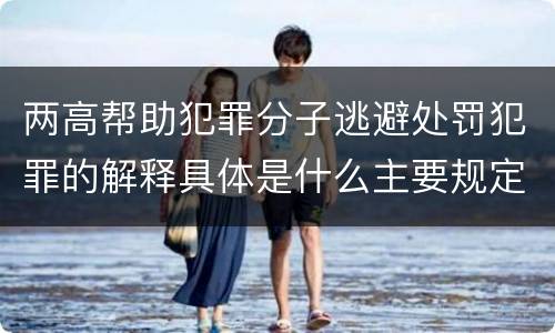 两高帮助犯罪分子逃避处罚犯罪的解释具体是什么主要规定