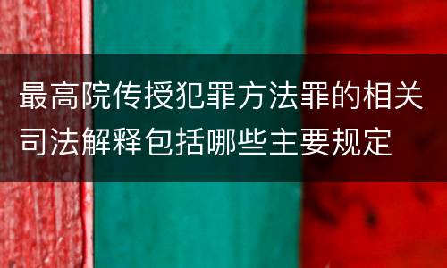 最高院传授犯罪方法罪的相关司法解释包括哪些主要规定