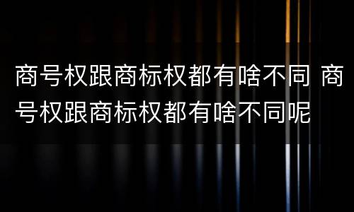 商号权跟商标权都有啥不同 商号权跟商标权都有啥不同呢