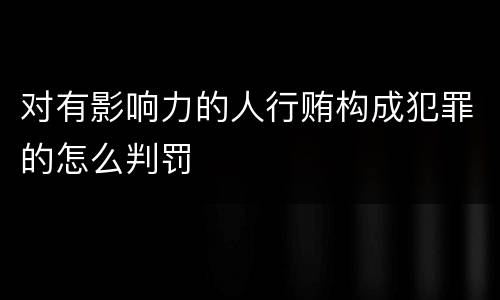 对有影响力的人行贿构成犯罪的怎么判罚