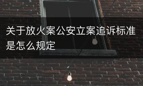 关于放火案公安立案追诉标准是怎么规定