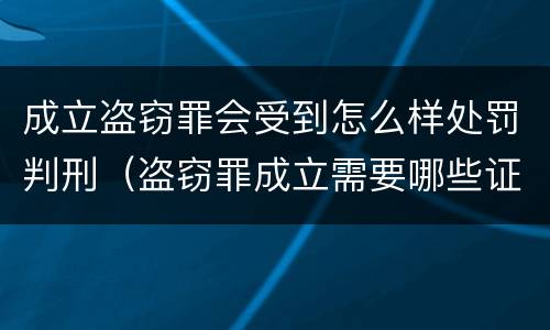 成立盗窃罪会受到怎么样处罚判刑（盗窃罪成立需要哪些证据）
