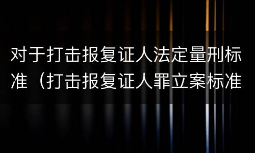对于打击报复证人法定量刑标准（打击报复证人罪立案标准）