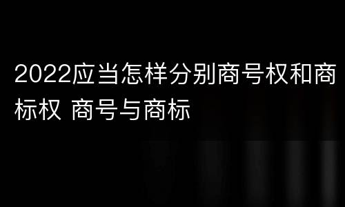 2022应当怎样分别商号权和商标权 商号与商标