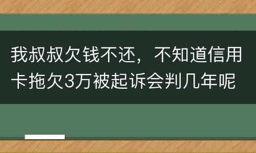 我叔叔欠钱不还，不知道信用卡拖欠3万被起诉会判几年呢