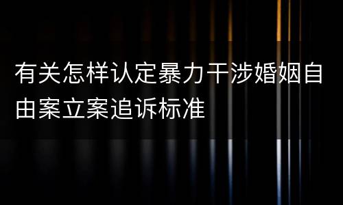 有关怎样认定暴力干涉婚姻自由案立案追诉标准