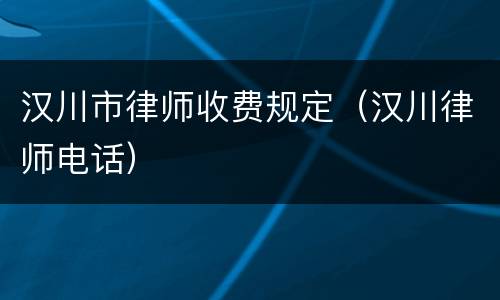 汉川市律师收费规定（汉川律师电话）
