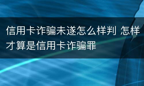 信用卡诈骗未遂怎么样判 怎样才算是信用卡诈骗罪