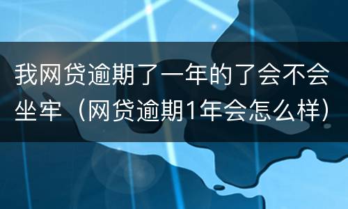 我网贷逾期了一年的了会不会坐牢（网贷逾期1年会怎么样）